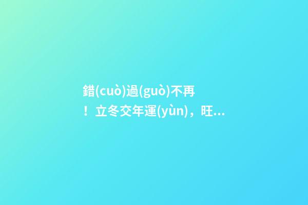 錯(cuò)過(guò)不再！立冬交年運(yùn)，旺運(yùn)秘法大公開(kāi)